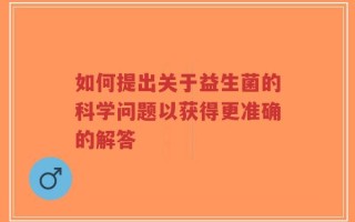 如何提出关于益生菌的科学问题以获得更准确的解答