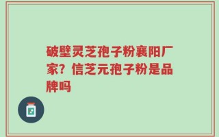 破壁灵芝孢子粉襄阳厂家？信芝元孢子粉是品牌吗