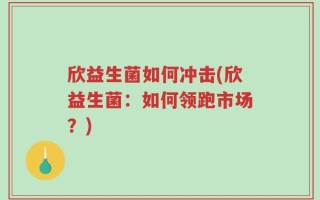 欣益生菌如何冲击(欣益生菌：如何领跑市场？)