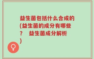 益生菌包括什么合成的(益生菌的成分有哪些？  益生菌成分解析)