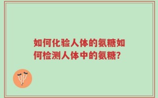 如何化验人体的氨糖如何检测人体中的氨糖？