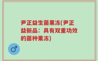 尹正益生菌果冻(尹正益新品：具有双重功效的菌种果冻)