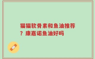 猫猫软骨素和鱼油推荐？康嘉诺鱼油好吗