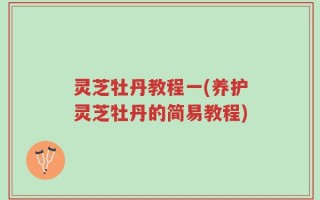 灵芝牡丹教程一(养护灵芝牡丹的简易教程)