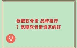 氨糖软骨素 品牌推荐？氨糖软骨素谁家的好
