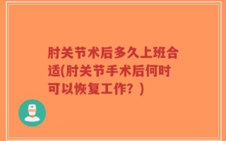 肘关节术后多久上班合适(肘关节手术后何时可以恢复工作？)