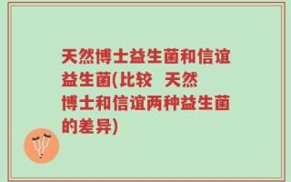 天然博士益生菌和信谊益生菌(比较  天然博士和信谊两种益生菌的差异)