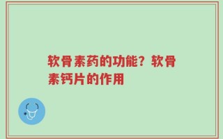 软骨素药的功能？软骨素钙片的作用
