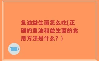 鱼油益生菌怎么吃(正确的鱼油和益生菌的食用方法是什么？)