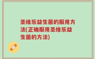 圣维乐益生菌的服用方法(正确服用圣维乐益生菌的方法)