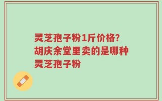 灵芝孢子粉1斤价格？胡庆余堂里卖的是哪种灵芝孢子粉