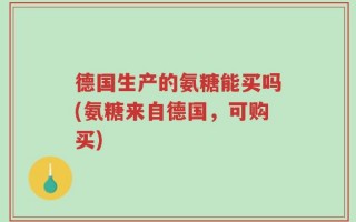 德国生产的氨糖能买吗(氨糖来自德国，可购买)