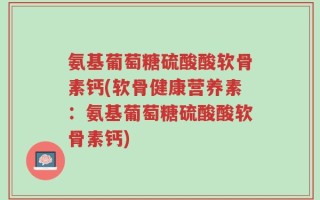 氨基葡萄糖硫酸酸软骨素钙(软骨健康营养素：氨基葡萄糖硫酸酸软骨素钙)