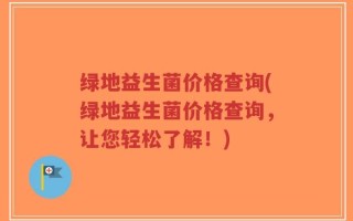 绿地益生菌价格查询(绿地益生菌价格查询，让您轻松了解！)