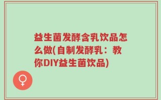 益生菌发酵含乳饮品怎么做(自制发酵乳：教你DIY益生菌饮品)