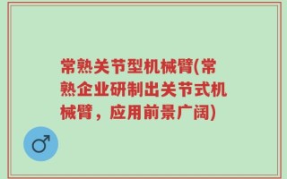 常熟关节型机械臂(常熟企业研制出关节式机械臂，应用前景广阔)