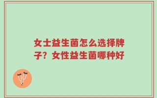 女士益生菌怎么选择牌子？女性益生菌哪种好