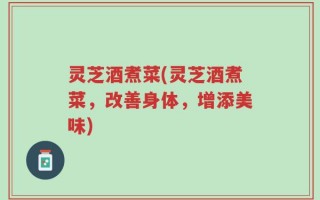 灵芝酒煮菜(灵芝酒煮菜，改善身体，增添美味)