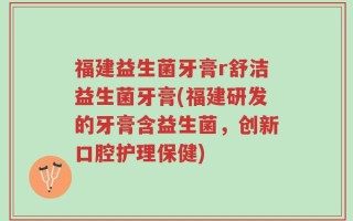 福建益生菌牙膏r舒洁益生菌牙膏(福建研发的牙膏含益生菌，创新口腔护理保健)
