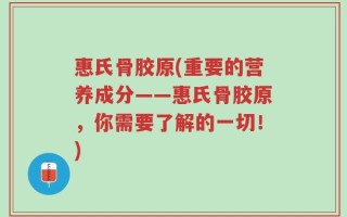 惠氏骨胶原(重要的营养成分——惠氏骨胶原，你需要了解的一切！)