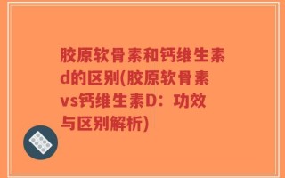 胶原软骨素和钙维生素d的区别(胶原软骨素vs钙维生素D：功效与区别解析)