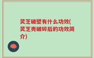 灵芝破壁有什么功效(灵芝壳破碎后的功效简介)