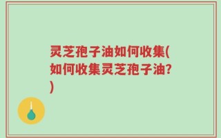 灵芝孢子油如何收集(如何收集灵芝孢子油？)