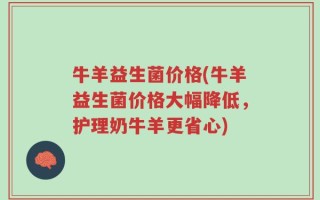 牛羊益生菌价格(牛羊益生菌价格大幅降低，护理奶牛羊更省心)