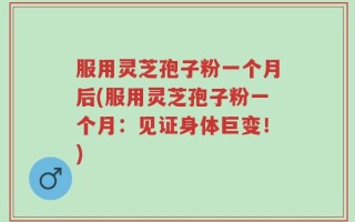 服用灵芝孢子粉一个月后(服用灵芝孢子粉一个月：见证身体巨变！)