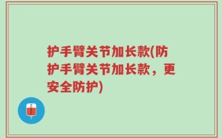 护手臂关节加长款(防护手臂关节加长款，更安全防护)