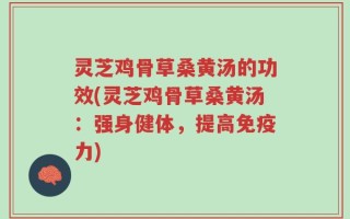 灵芝鸡骨草桑黄汤的功效(灵芝鸡骨草桑黄汤：强身健体，提高免疫力)