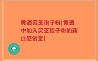 黄酒灵芝孢子粉(黄酒中加入灵芝孢子粉的新口感创意)