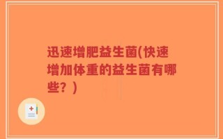 迅速增肥益生菌(快速增加体重的益生菌有哪些？)