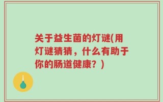 关于益生菌的灯谜(用灯谜猜猜，什么有助于你的肠道健康？)
