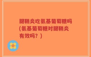 腱鞘炎吃氨基葡萄糖吗(氨基葡萄糖对腱鞘炎有效吗？)