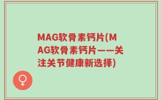 MAG软骨素钙片(MAG软骨素钙片——关注关节健康新选择)