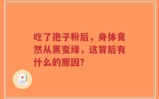 吃了孢子粉后，身体竟然从黑变绿，这背后有什么的原因？