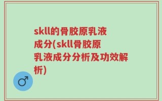 skll的骨胶原乳液成分(skll骨胶原乳液成分分析及功效解析)