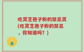吃灵芝孢子粉的禁忌灵(吃灵芝孢子粉的禁忌，你知道吗？)