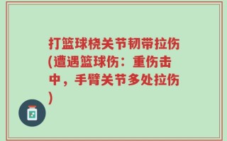 打篮球桡关节韧带拉伤(遭遇篮球伤：重伤击中，手臂关节多处拉伤)