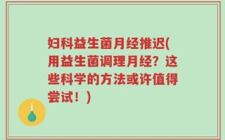 妇科益生菌月经推迟(用益生菌调理月经？这些科学的方法或许值得尝试！)