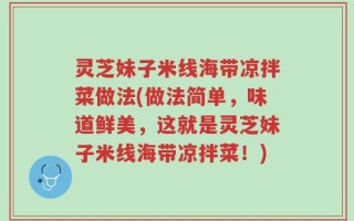 灵芝妹子米线海带凉拌菜做法(做法简单，味道鲜美，这就是灵芝妹子米线海带凉拌菜！)