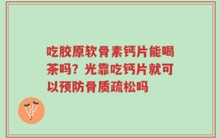 吃胶原软骨素钙片能喝茶吗？光靠吃钙片就可以预防骨质疏松吗