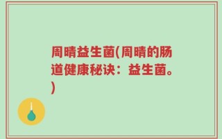 周晴益生菌(周晴的肠道健康秘诀：益生菌。)