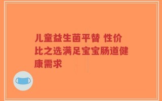 儿童益生菌平替 性价比之选满足宝宝肠道健康需求