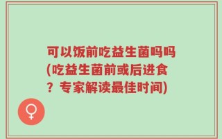 可以饭前吃益生菌吗吗(吃益生菌前或后进食？专家解读最佳时间)