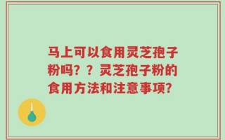 马上可以食用灵芝孢子粉吗？？灵芝孢子粉的食用方法和注意事项？