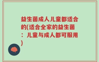 益生菌成人儿童都适合的(适合全家的益生菌：儿童与成人都可服用)