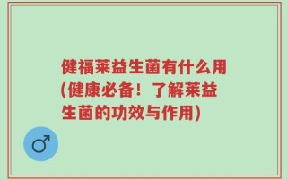 健福莱益生菌有什么用(健康必备！了解莱益生菌的功效与作用)