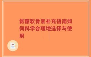 氨糖软骨素补充指南如何科学合理地选择与使用